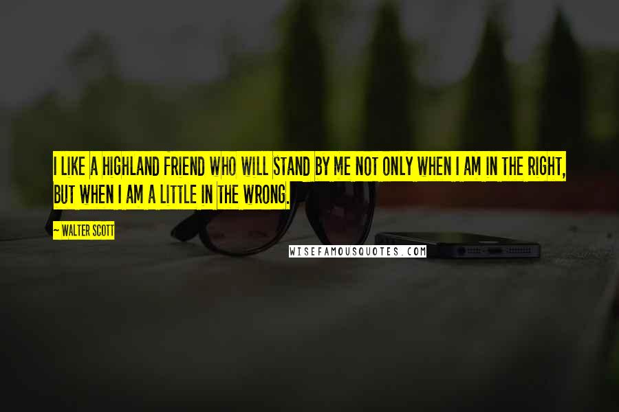 Walter Scott Quotes: I like a highland friend who will stand by me not only when I am in the right, but when I am a little in the wrong.