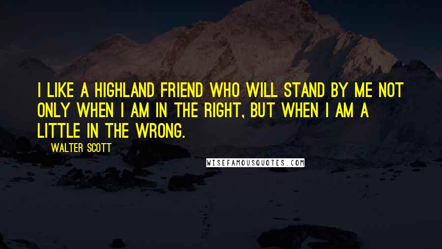 Walter Scott Quotes: I like a highland friend who will stand by me not only when I am in the right, but when I am a little in the wrong.