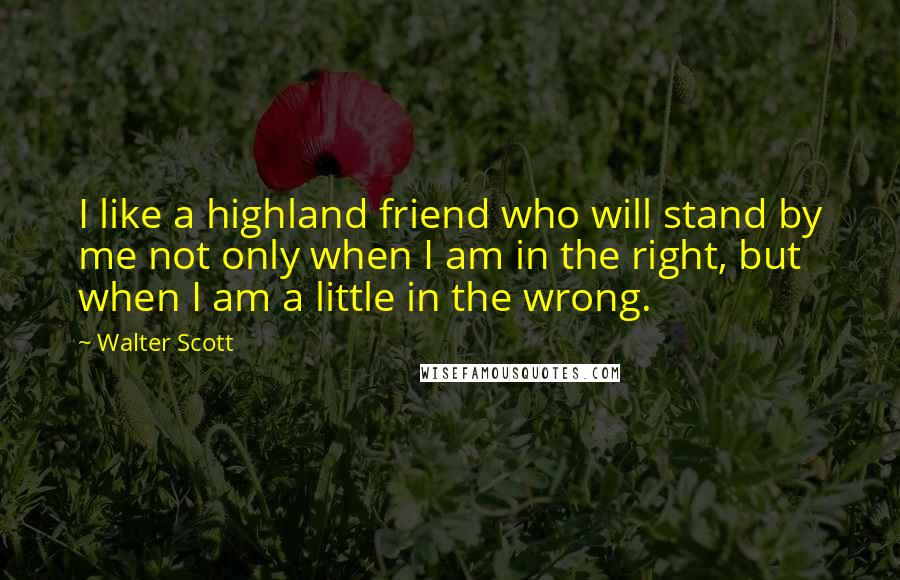 Walter Scott Quotes: I like a highland friend who will stand by me not only when I am in the right, but when I am a little in the wrong.