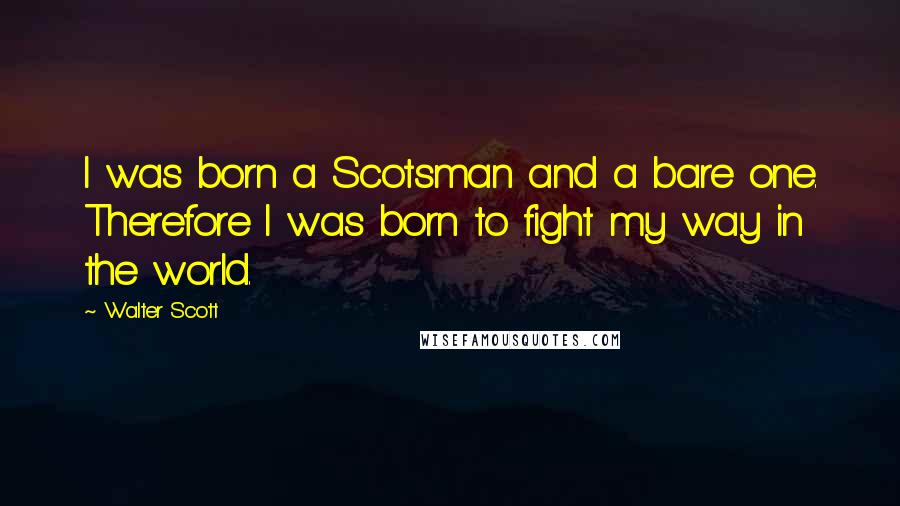 Walter Scott Quotes: I was born a Scotsman and a bare one. Therefore I was born to fight my way in the world.