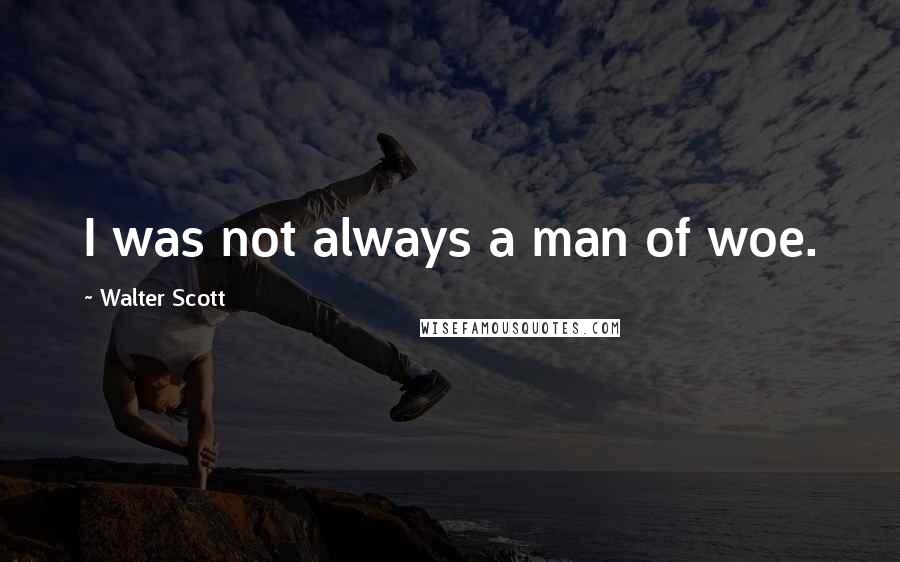 Walter Scott Quotes: I was not always a man of woe.