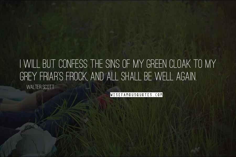 Walter Scott Quotes: I will but confess the sins of my green cloak to my grey friar's frock, and all shall be well again.