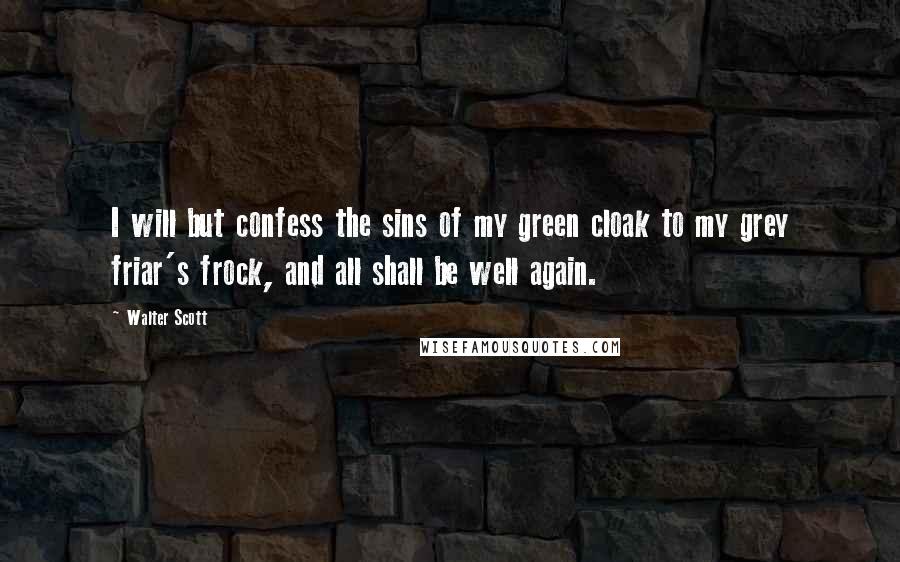 Walter Scott Quotes: I will but confess the sins of my green cloak to my grey friar's frock, and all shall be well again.