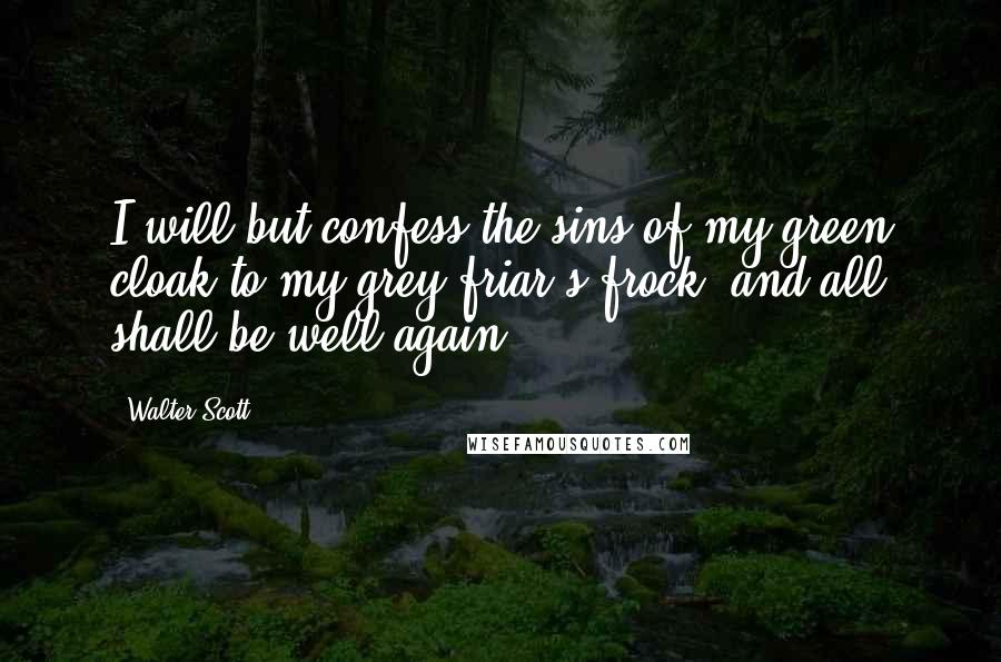 Walter Scott Quotes: I will but confess the sins of my green cloak to my grey friar's frock, and all shall be well again.