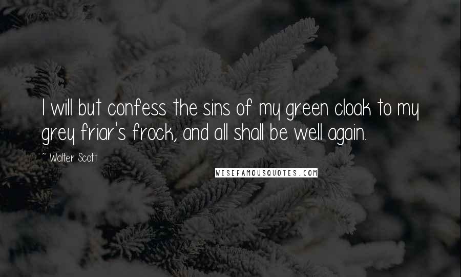 Walter Scott Quotes: I will but confess the sins of my green cloak to my grey friar's frock, and all shall be well again.