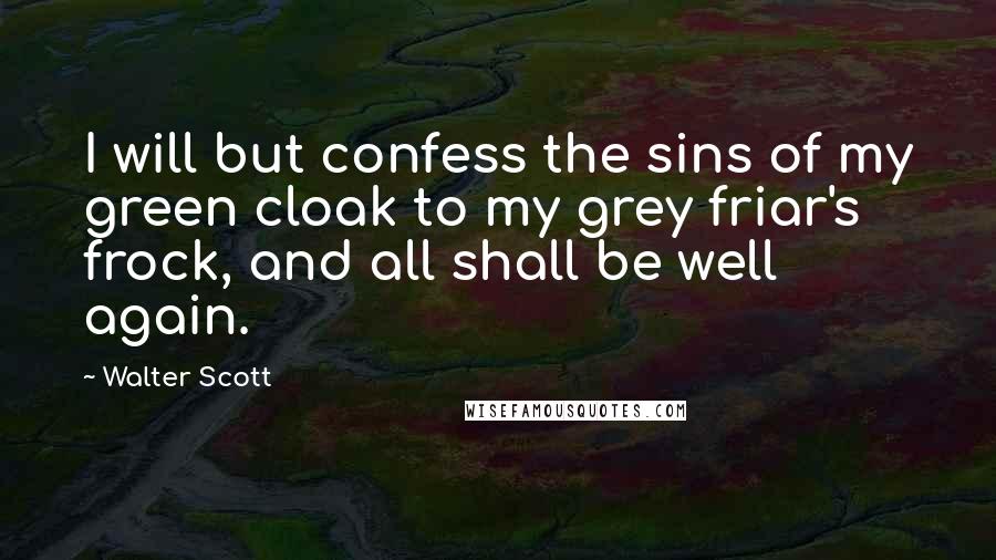 Walter Scott Quotes: I will but confess the sins of my green cloak to my grey friar's frock, and all shall be well again.