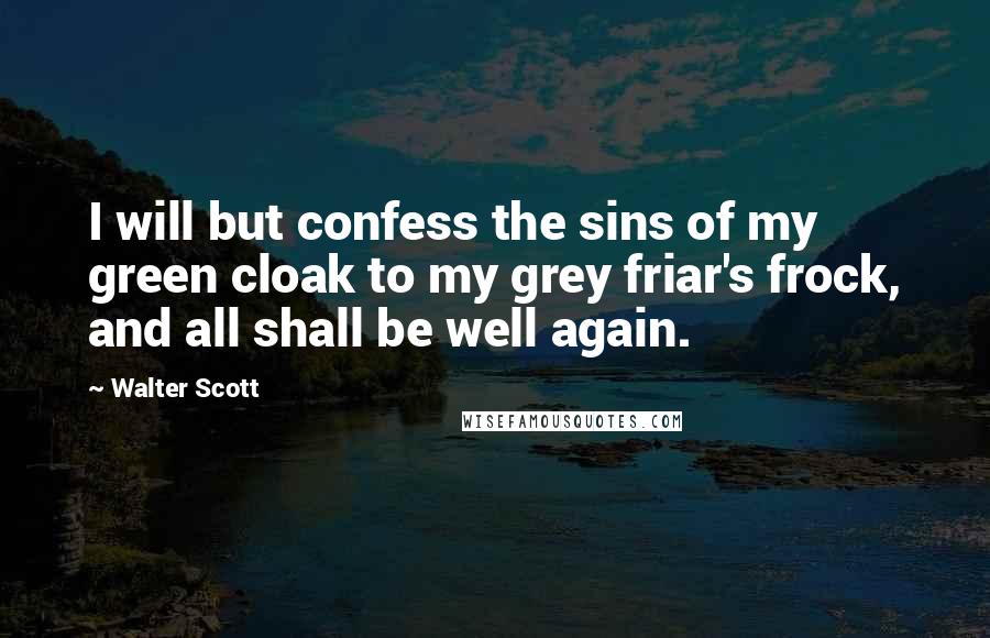 Walter Scott Quotes: I will but confess the sins of my green cloak to my grey friar's frock, and all shall be well again.