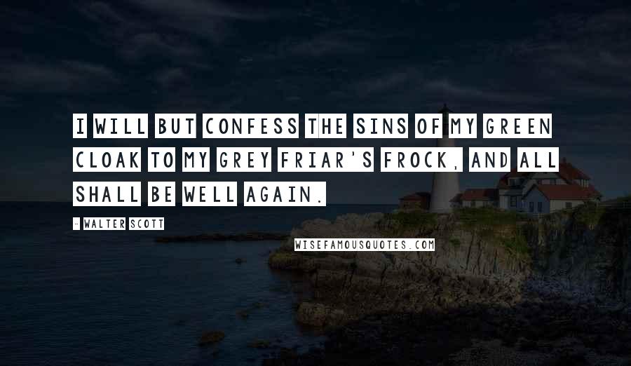 Walter Scott Quotes: I will but confess the sins of my green cloak to my grey friar's frock, and all shall be well again.