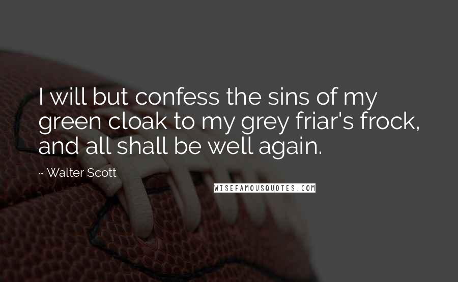 Walter Scott Quotes: I will but confess the sins of my green cloak to my grey friar's frock, and all shall be well again.