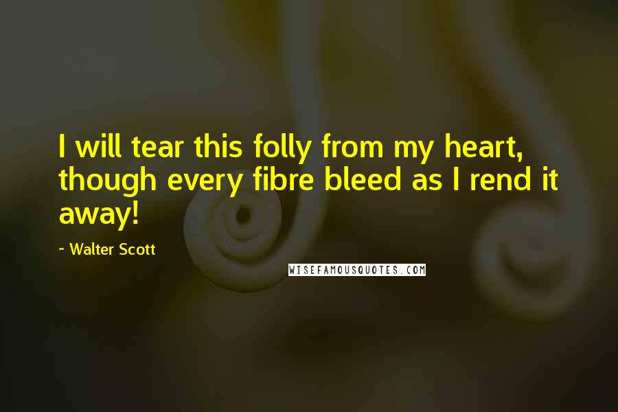 Walter Scott Quotes: I will tear this folly from my heart, though every fibre bleed as I rend it away!