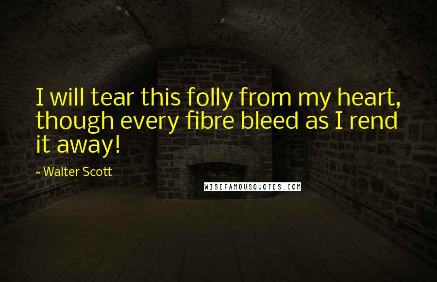 Walter Scott Quotes: I will tear this folly from my heart, though every fibre bleed as I rend it away!