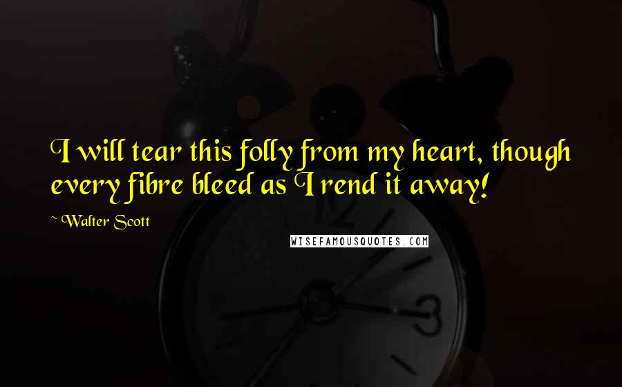 Walter Scott Quotes: I will tear this folly from my heart, though every fibre bleed as I rend it away!