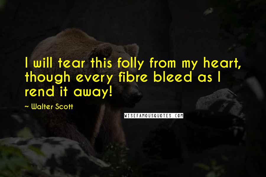 Walter Scott Quotes: I will tear this folly from my heart, though every fibre bleed as I rend it away!