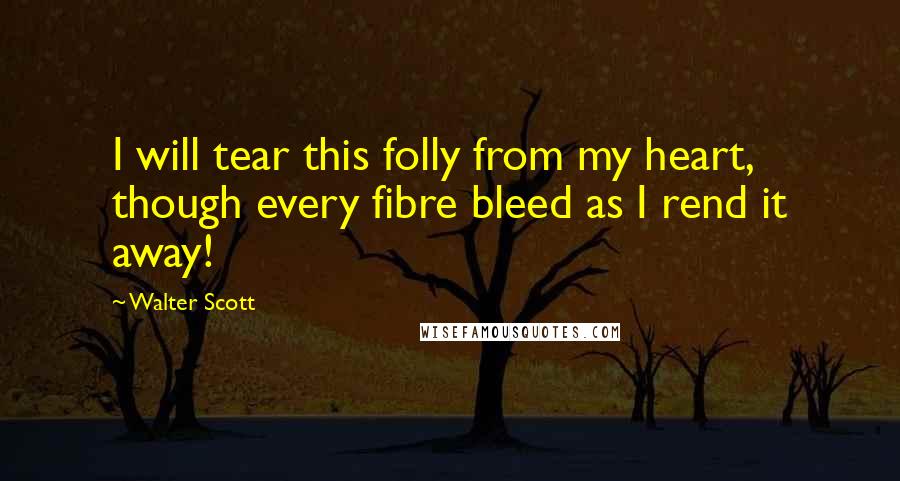 Walter Scott Quotes: I will tear this folly from my heart, though every fibre bleed as I rend it away!