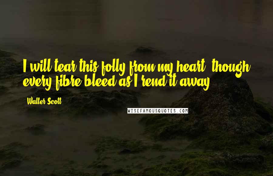 Walter Scott Quotes: I will tear this folly from my heart, though every fibre bleed as I rend it away!