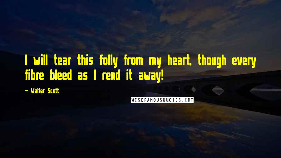 Walter Scott Quotes: I will tear this folly from my heart, though every fibre bleed as I rend it away!