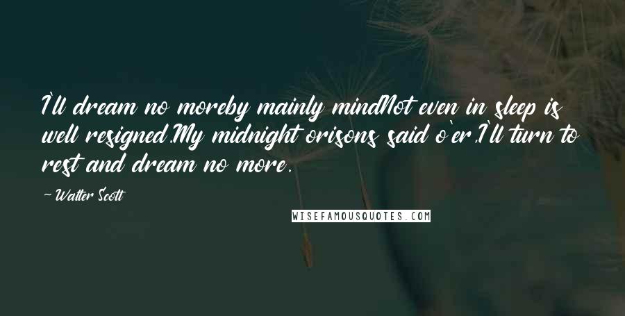 Walter Scott Quotes: I'll dream no moreby mainly mindNot even in sleep is well resigned.My midnight orisons said o'er,I'll turn to rest and dream no more.
