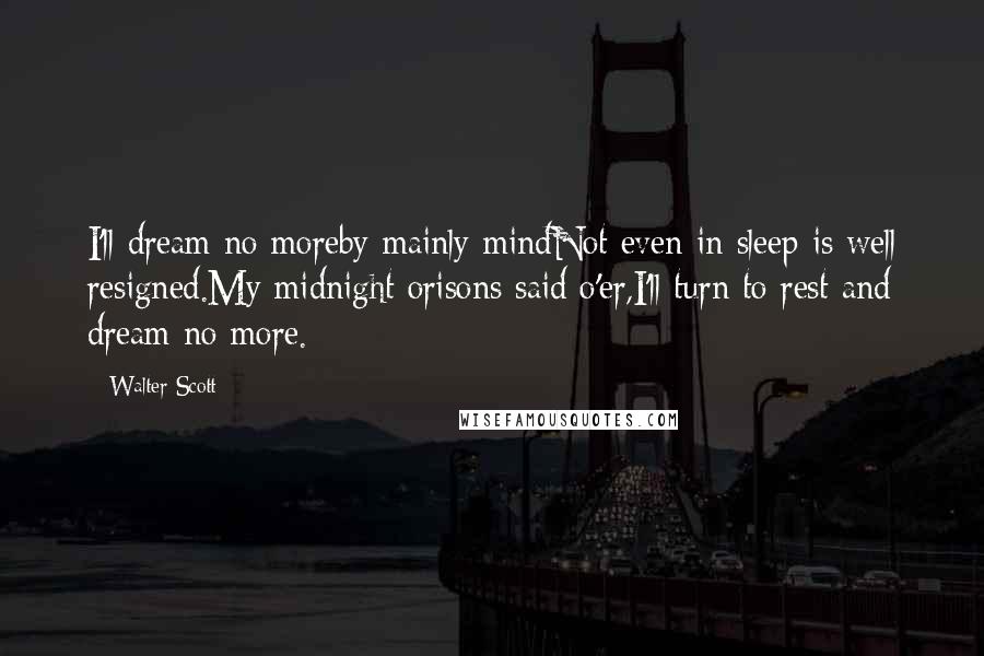 Walter Scott Quotes: I'll dream no moreby mainly mindNot even in sleep is well resigned.My midnight orisons said o'er,I'll turn to rest and dream no more.
