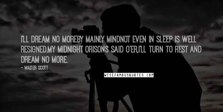 Walter Scott Quotes: I'll dream no moreby mainly mindNot even in sleep is well resigned.My midnight orisons said o'er,I'll turn to rest and dream no more.