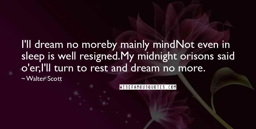 Walter Scott Quotes: I'll dream no moreby mainly mindNot even in sleep is well resigned.My midnight orisons said o'er,I'll turn to rest and dream no more.