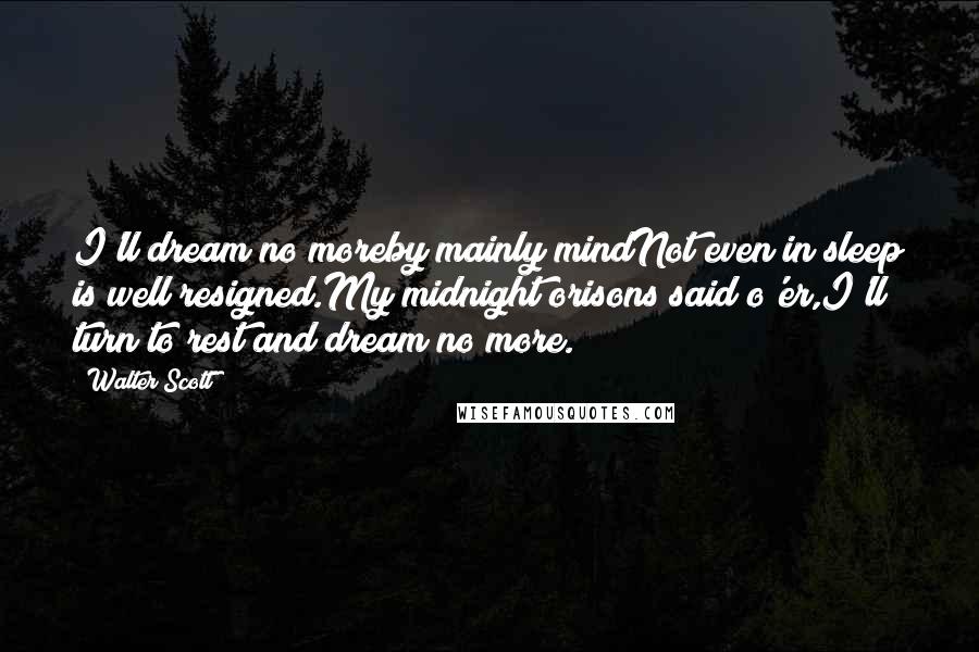 Walter Scott Quotes: I'll dream no moreby mainly mindNot even in sleep is well resigned.My midnight orisons said o'er,I'll turn to rest and dream no more.