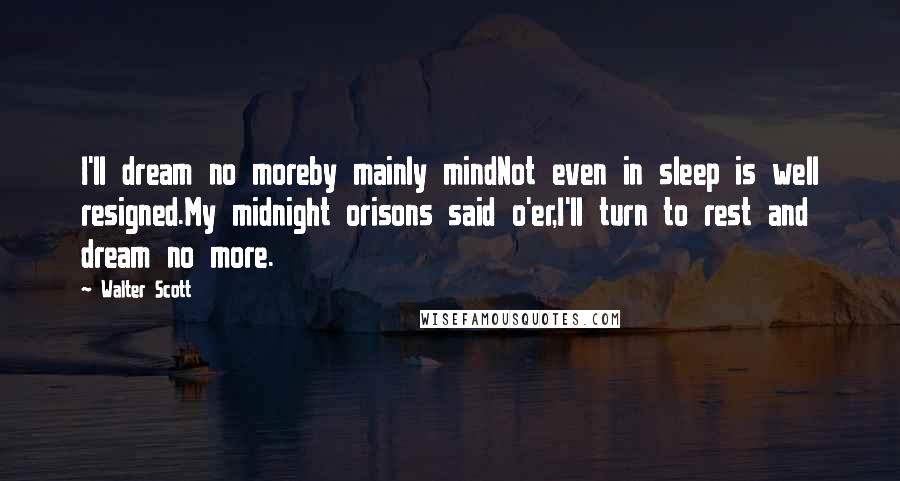 Walter Scott Quotes: I'll dream no moreby mainly mindNot even in sleep is well resigned.My midnight orisons said o'er,I'll turn to rest and dream no more.