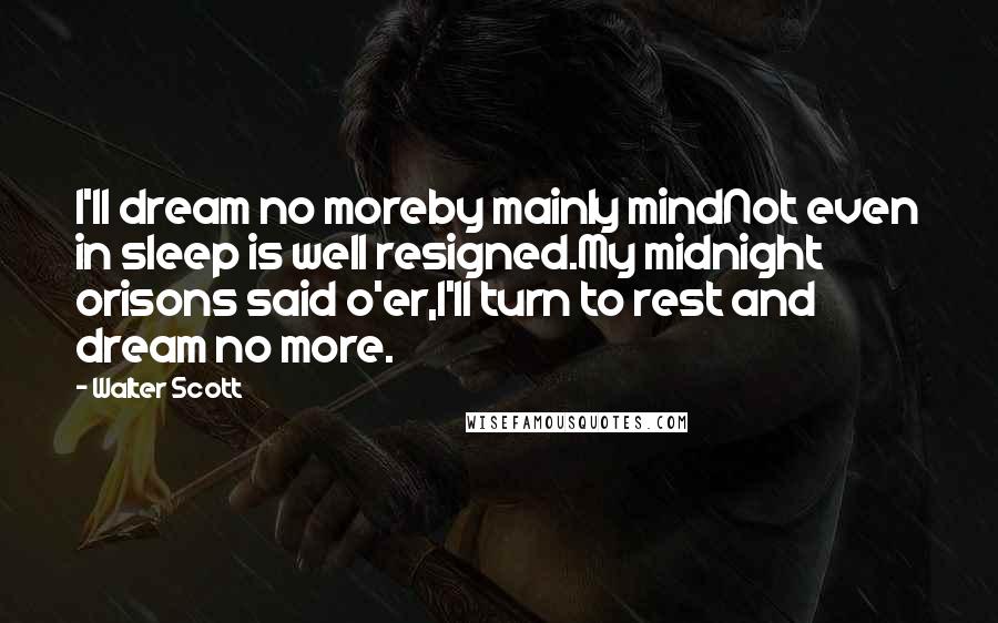 Walter Scott Quotes: I'll dream no moreby mainly mindNot even in sleep is well resigned.My midnight orisons said o'er,I'll turn to rest and dream no more.