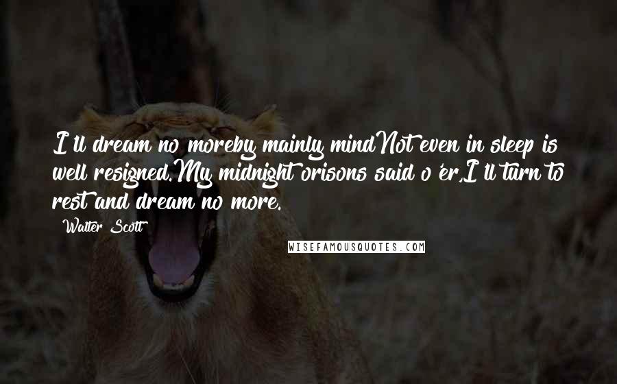 Walter Scott Quotes: I'll dream no moreby mainly mindNot even in sleep is well resigned.My midnight orisons said o'er,I'll turn to rest and dream no more.