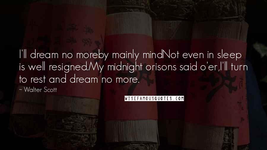 Walter Scott Quotes: I'll dream no moreby mainly mindNot even in sleep is well resigned.My midnight orisons said o'er,I'll turn to rest and dream no more.