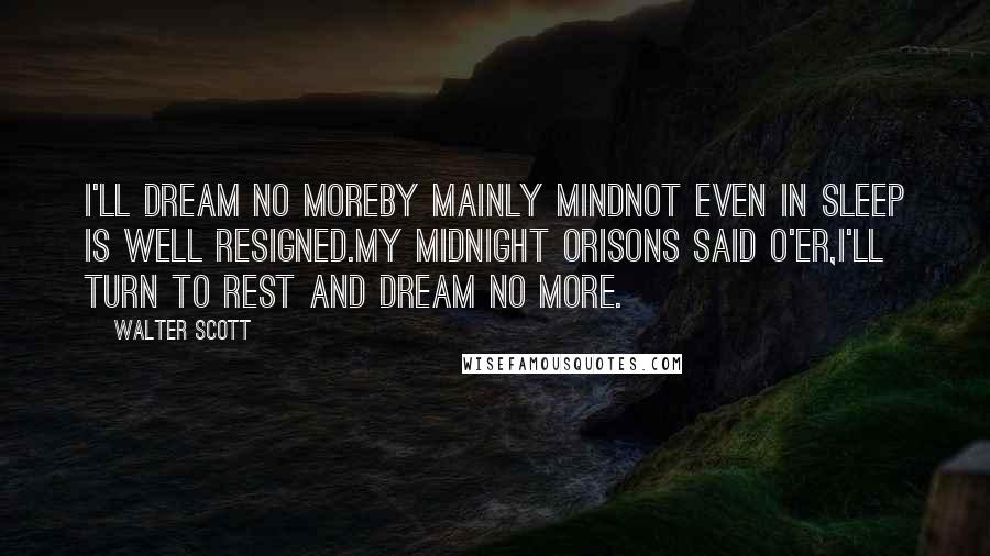 Walter Scott Quotes: I'll dream no moreby mainly mindNot even in sleep is well resigned.My midnight orisons said o'er,I'll turn to rest and dream no more.