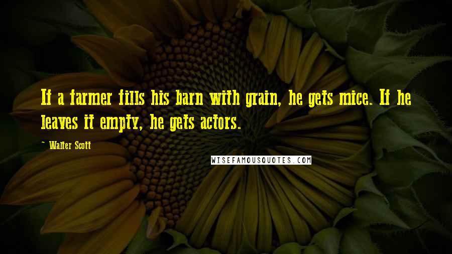 Walter Scott Quotes: If a farmer fills his barn with grain, he gets mice. If he leaves it empty, he gets actors.