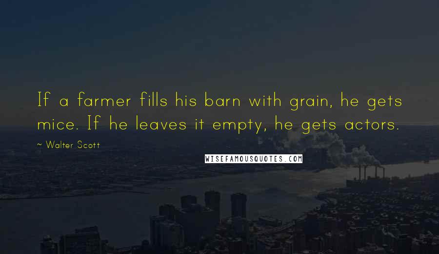 Walter Scott Quotes: If a farmer fills his barn with grain, he gets mice. If he leaves it empty, he gets actors.