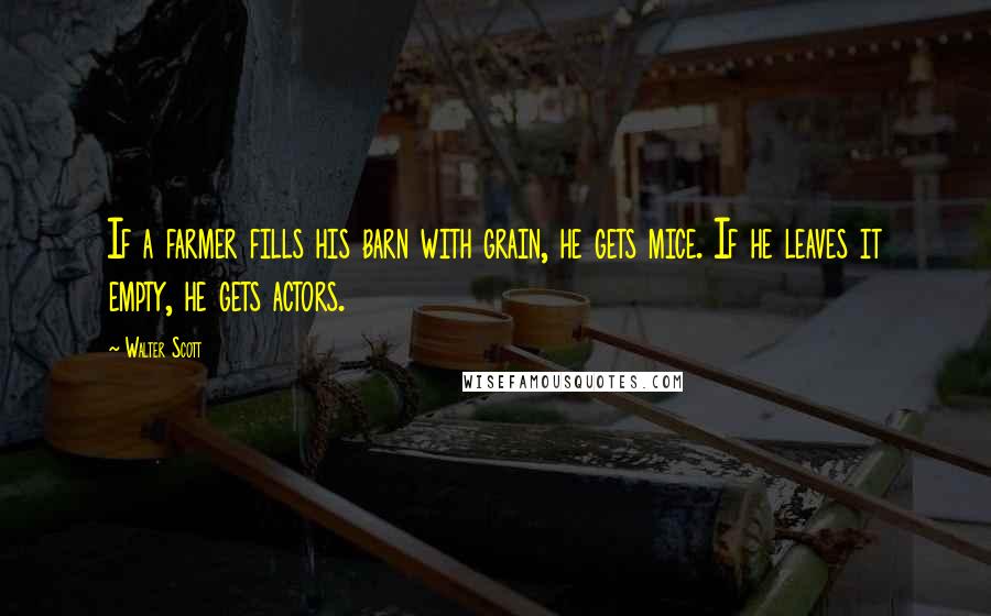 Walter Scott Quotes: If a farmer fills his barn with grain, he gets mice. If he leaves it empty, he gets actors.