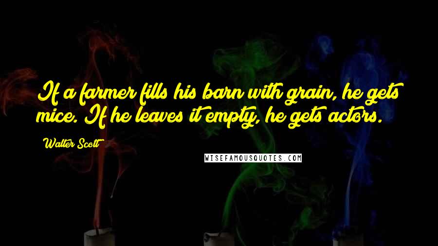 Walter Scott Quotes: If a farmer fills his barn with grain, he gets mice. If he leaves it empty, he gets actors.