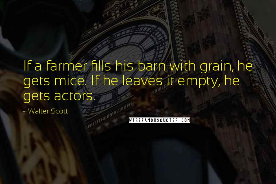 Walter Scott Quotes: If a farmer fills his barn with grain, he gets mice. If he leaves it empty, he gets actors.