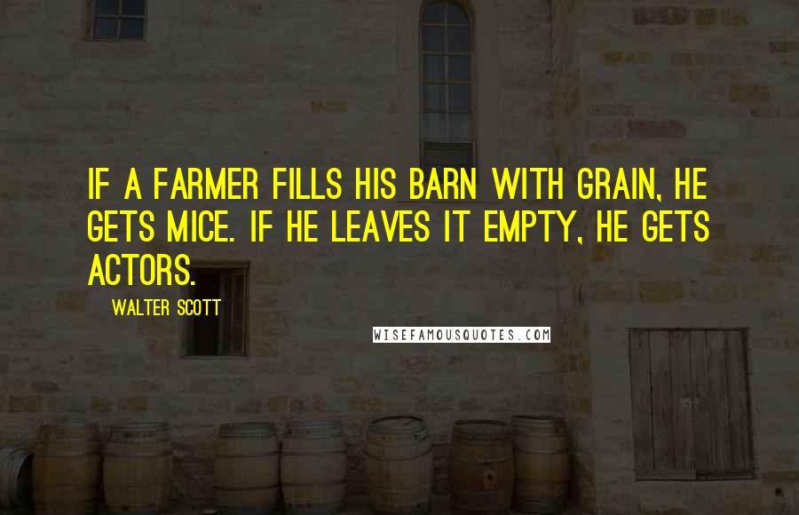 Walter Scott Quotes: If a farmer fills his barn with grain, he gets mice. If he leaves it empty, he gets actors.