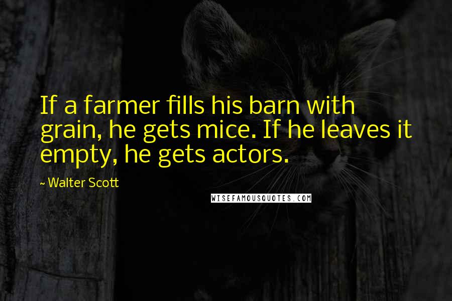 Walter Scott Quotes: If a farmer fills his barn with grain, he gets mice. If he leaves it empty, he gets actors.