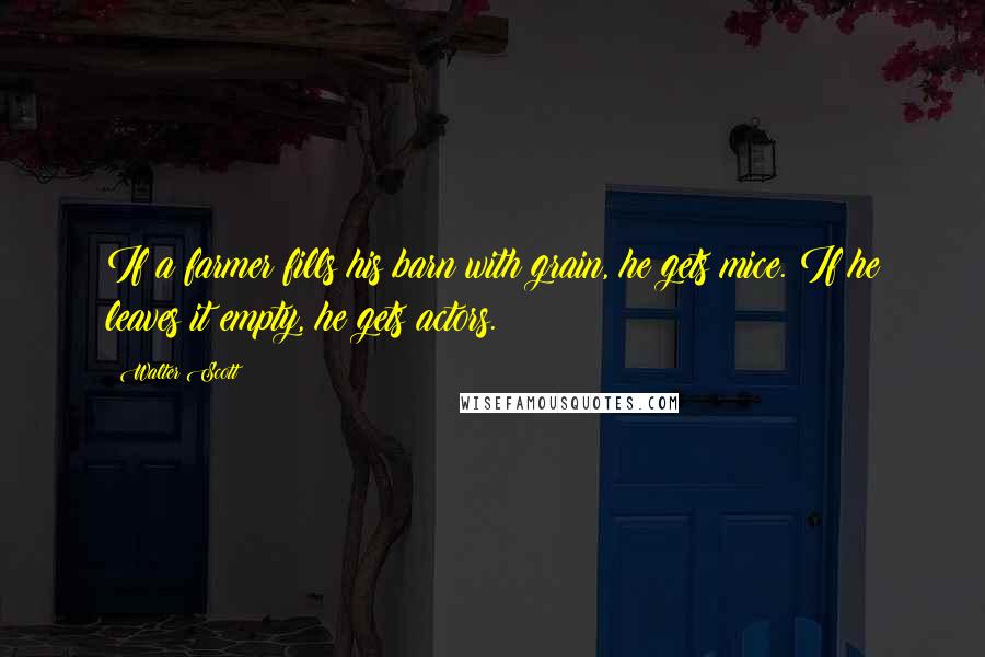 Walter Scott Quotes: If a farmer fills his barn with grain, he gets mice. If he leaves it empty, he gets actors.