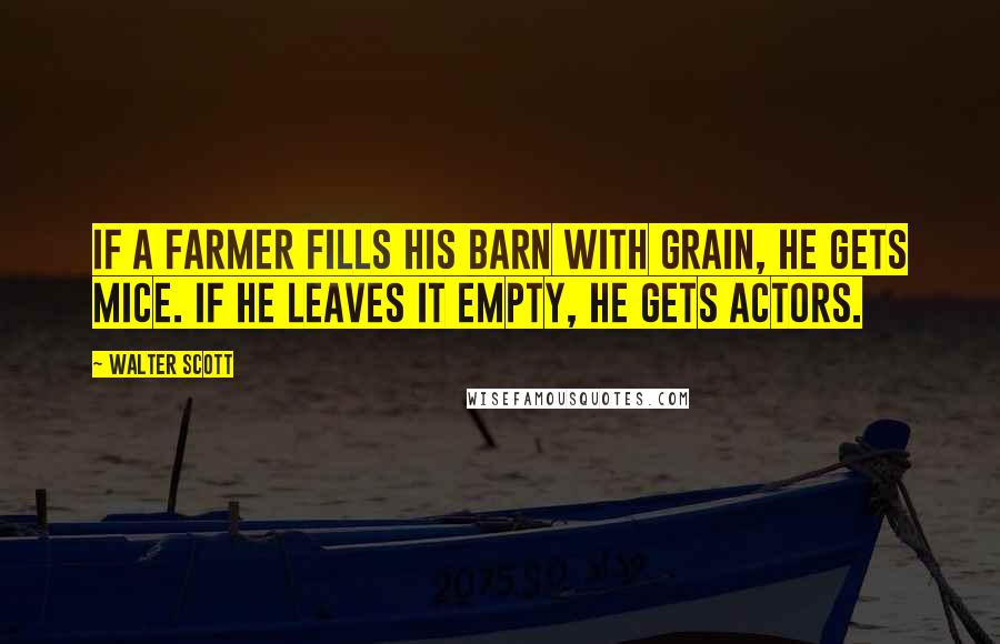 Walter Scott Quotes: If a farmer fills his barn with grain, he gets mice. If he leaves it empty, he gets actors.