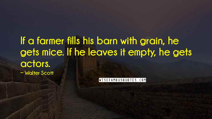 Walter Scott Quotes: If a farmer fills his barn with grain, he gets mice. If he leaves it empty, he gets actors.