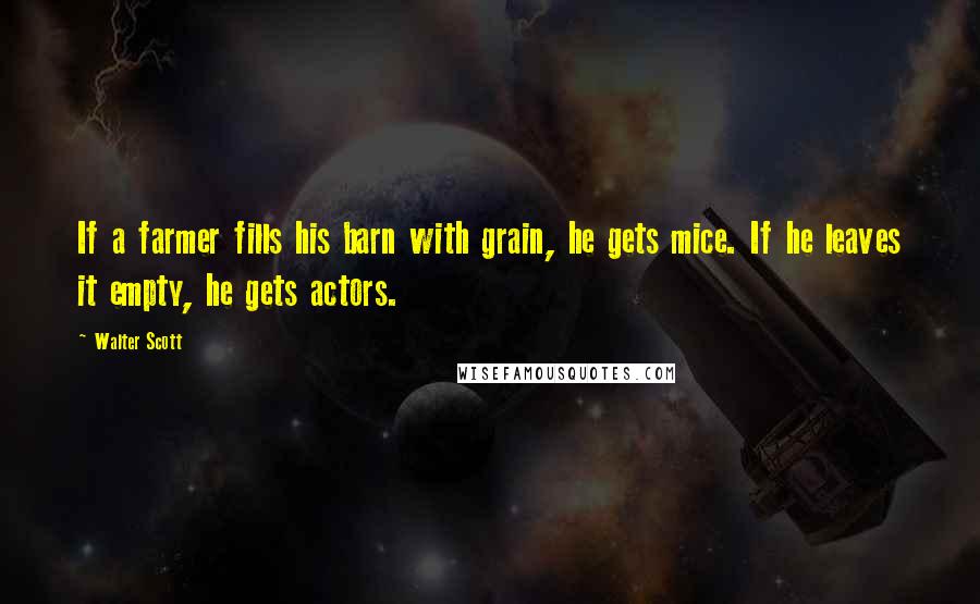 Walter Scott Quotes: If a farmer fills his barn with grain, he gets mice. If he leaves it empty, he gets actors.