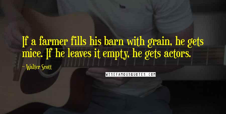 Walter Scott Quotes: If a farmer fills his barn with grain, he gets mice. If he leaves it empty, he gets actors.