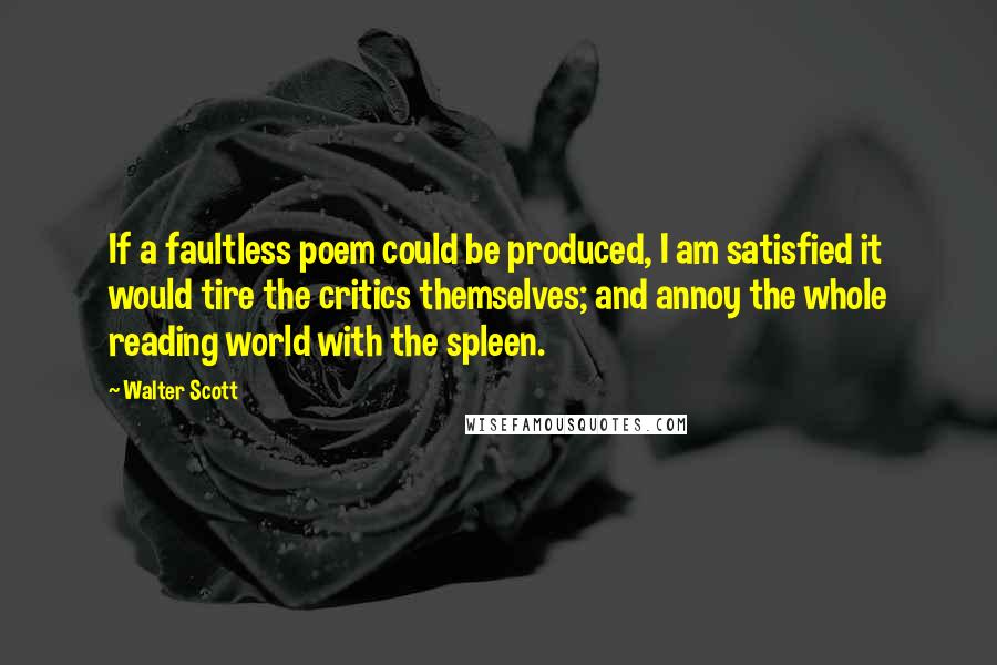 Walter Scott Quotes: If a faultless poem could be produced, I am satisfied it would tire the critics themselves; and annoy the whole reading world with the spleen.