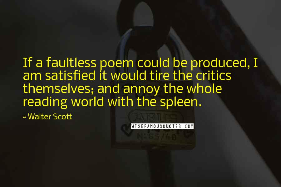 Walter Scott Quotes: If a faultless poem could be produced, I am satisfied it would tire the critics themselves; and annoy the whole reading world with the spleen.