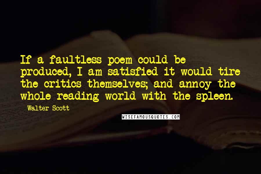 Walter Scott Quotes: If a faultless poem could be produced, I am satisfied it would tire the critics themselves; and annoy the whole reading world with the spleen.