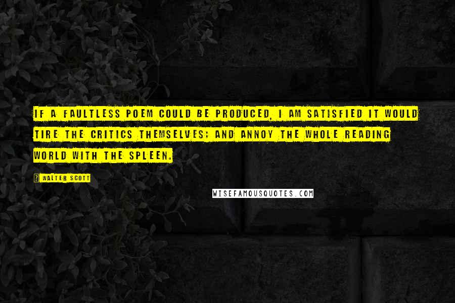 Walter Scott Quotes: If a faultless poem could be produced, I am satisfied it would tire the critics themselves; and annoy the whole reading world with the spleen.