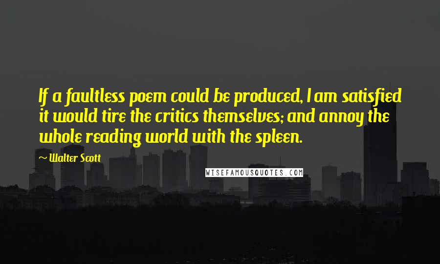 Walter Scott Quotes: If a faultless poem could be produced, I am satisfied it would tire the critics themselves; and annoy the whole reading world with the spleen.