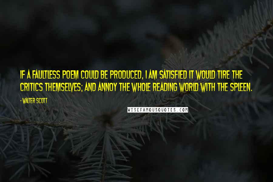 Walter Scott Quotes: If a faultless poem could be produced, I am satisfied it would tire the critics themselves; and annoy the whole reading world with the spleen.