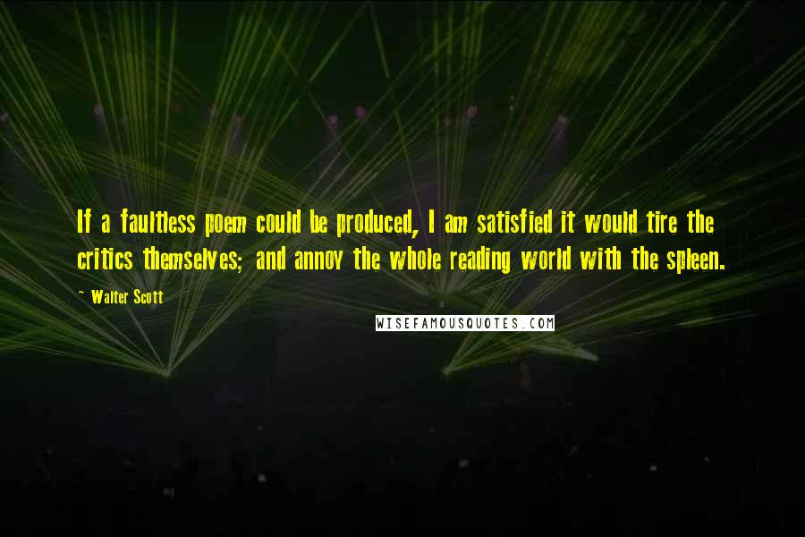 Walter Scott Quotes: If a faultless poem could be produced, I am satisfied it would tire the critics themselves; and annoy the whole reading world with the spleen.