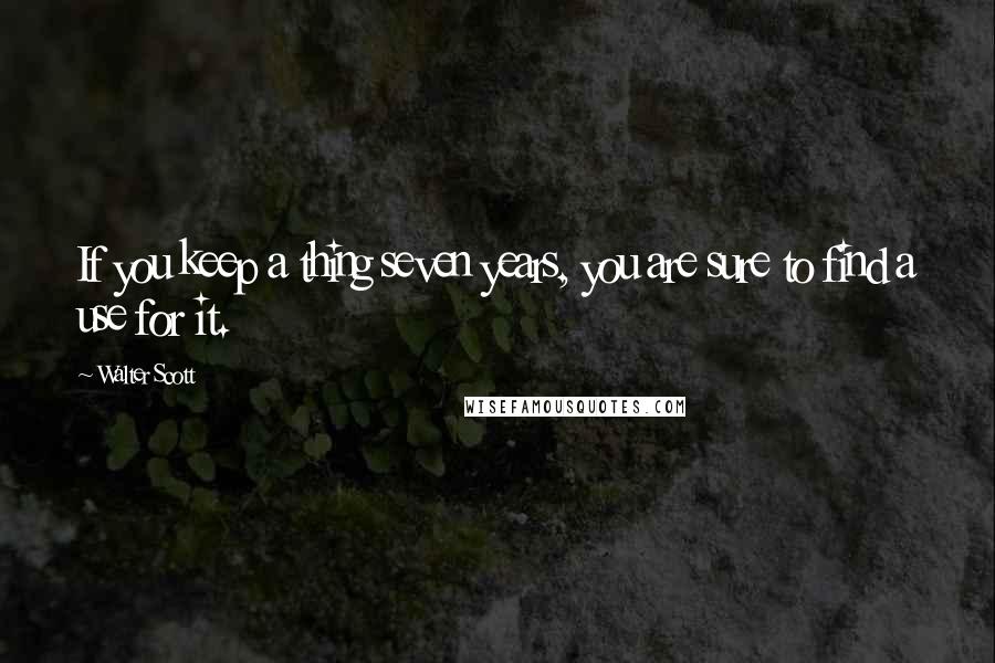 Walter Scott Quotes: If you keep a thing seven years, you are sure to find a use for it.